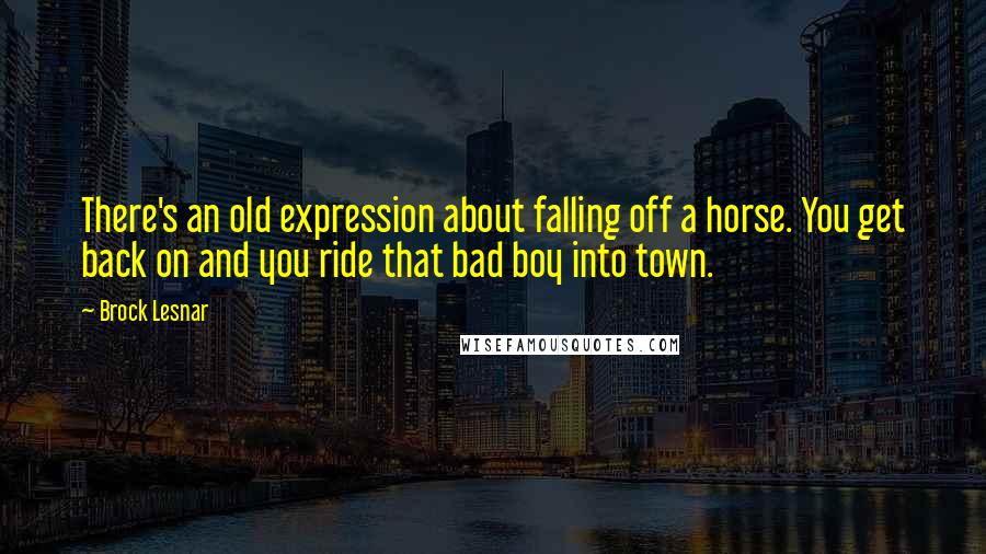 Brock Lesnar Quotes: There's an old expression about falling off a horse. You get back on and you ride that bad boy into town.