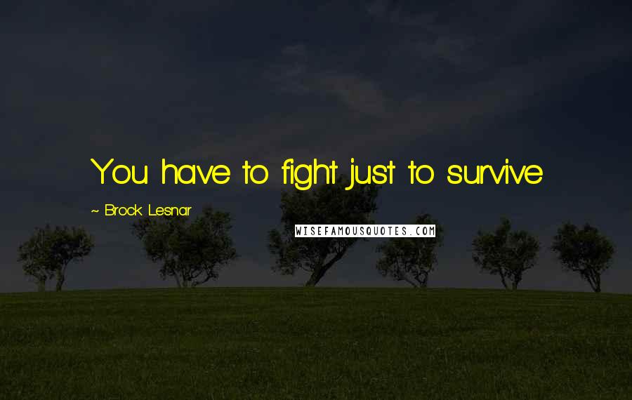 Brock Lesnar Quotes: You have to fight just to survive