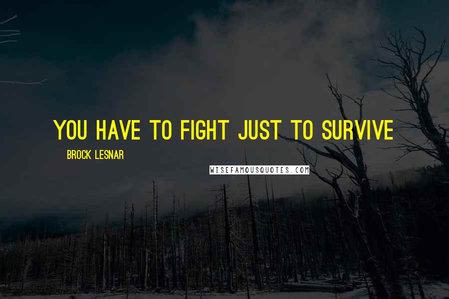 Brock Lesnar Quotes: You have to fight just to survive