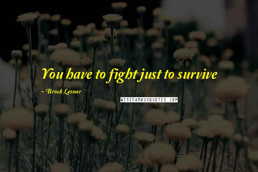 Brock Lesnar Quotes: You have to fight just to survive