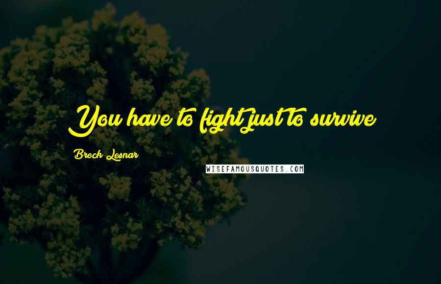 Brock Lesnar Quotes: You have to fight just to survive