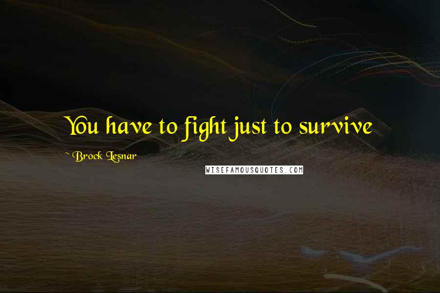 Brock Lesnar Quotes: You have to fight just to survive