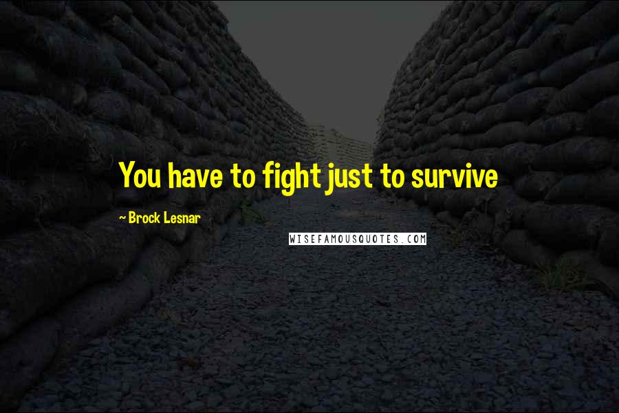 Brock Lesnar Quotes: You have to fight just to survive