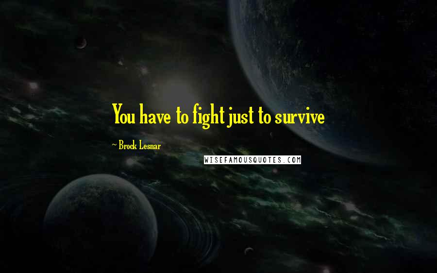 Brock Lesnar Quotes: You have to fight just to survive