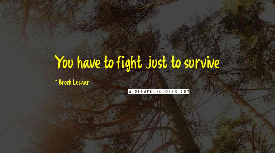 Brock Lesnar Quotes: You have to fight just to survive