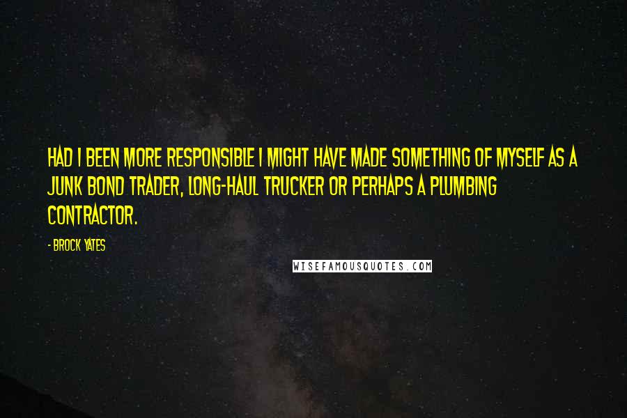 Brock Yates Quotes: Had I been more responsible I might have made something of myself as a junk bond trader, long-haul trucker or perhaps a plumbing contractor.