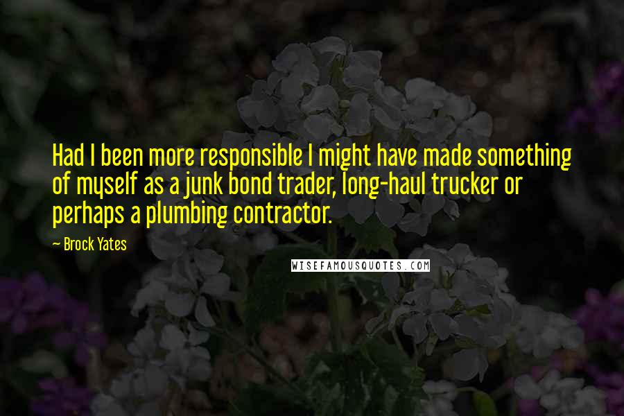 Brock Yates Quotes: Had I been more responsible I might have made something of myself as a junk bond trader, long-haul trucker or perhaps a plumbing contractor.