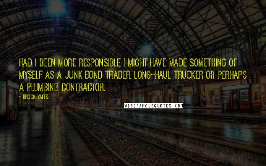 Brock Yates Quotes: Had I been more responsible I might have made something of myself as a junk bond trader, long-haul trucker or perhaps a plumbing contractor.