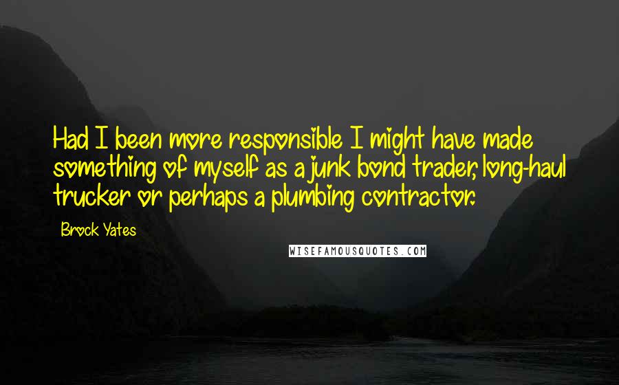 Brock Yates Quotes: Had I been more responsible I might have made something of myself as a junk bond trader, long-haul trucker or perhaps a plumbing contractor.