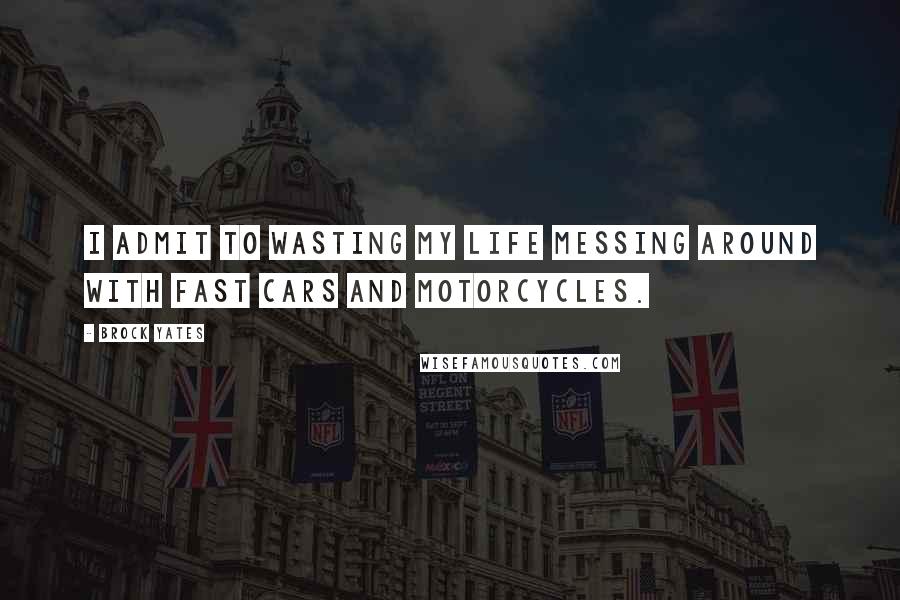 Brock Yates Quotes: I admit to wasting my life messing around with fast cars and motorcycles.