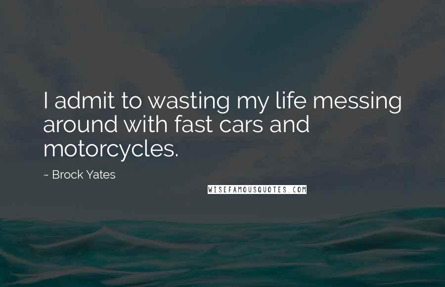 Brock Yates Quotes: I admit to wasting my life messing around with fast cars and motorcycles.