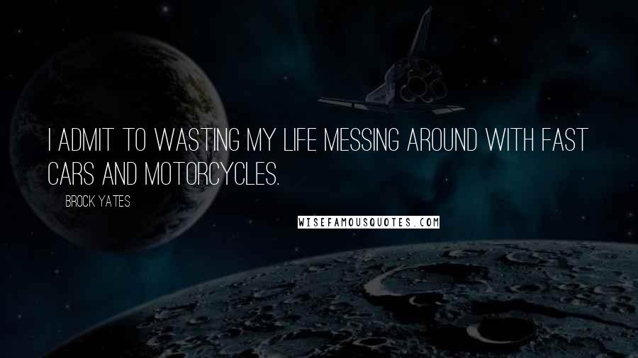 Brock Yates Quotes: I admit to wasting my life messing around with fast cars and motorcycles.