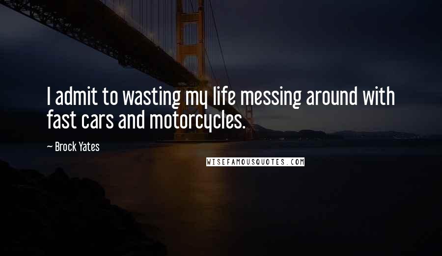 Brock Yates Quotes: I admit to wasting my life messing around with fast cars and motorcycles.