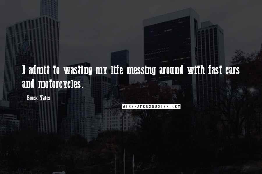 Brock Yates Quotes: I admit to wasting my life messing around with fast cars and motorcycles.