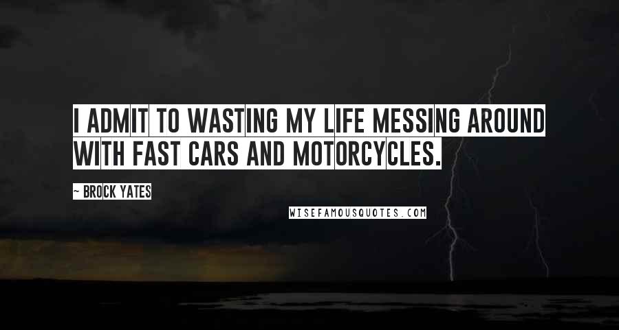 Brock Yates Quotes: I admit to wasting my life messing around with fast cars and motorcycles.