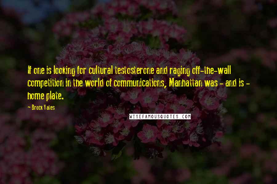 Brock Yates Quotes: If one is looking for cultural testosterone and raging off-the-wall competition in the world of communications, Manhattan was - and is - home plate.