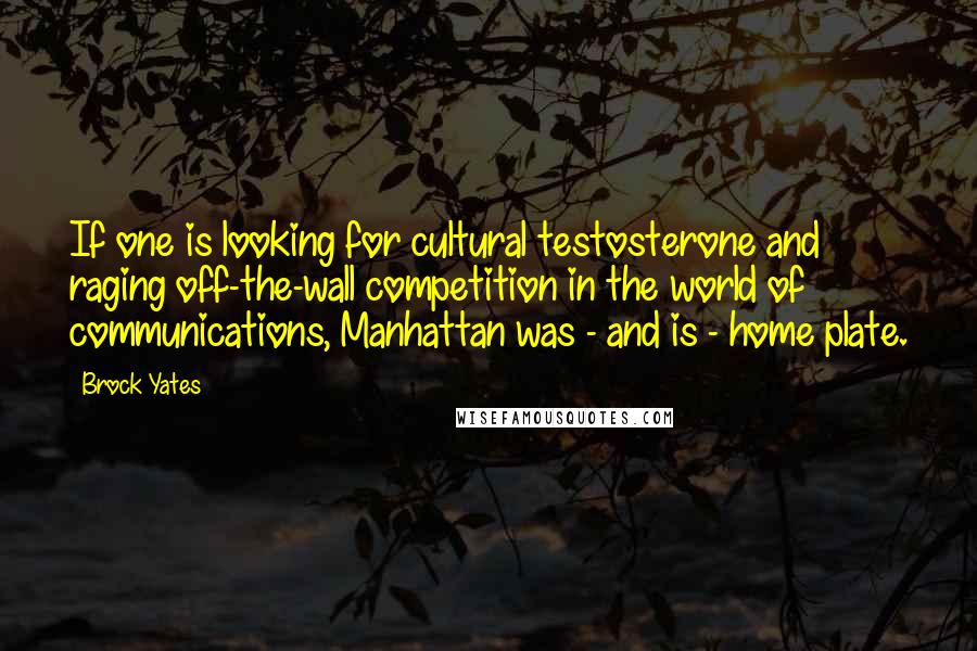 Brock Yates Quotes: If one is looking for cultural testosterone and raging off-the-wall competition in the world of communications, Manhattan was - and is - home plate.