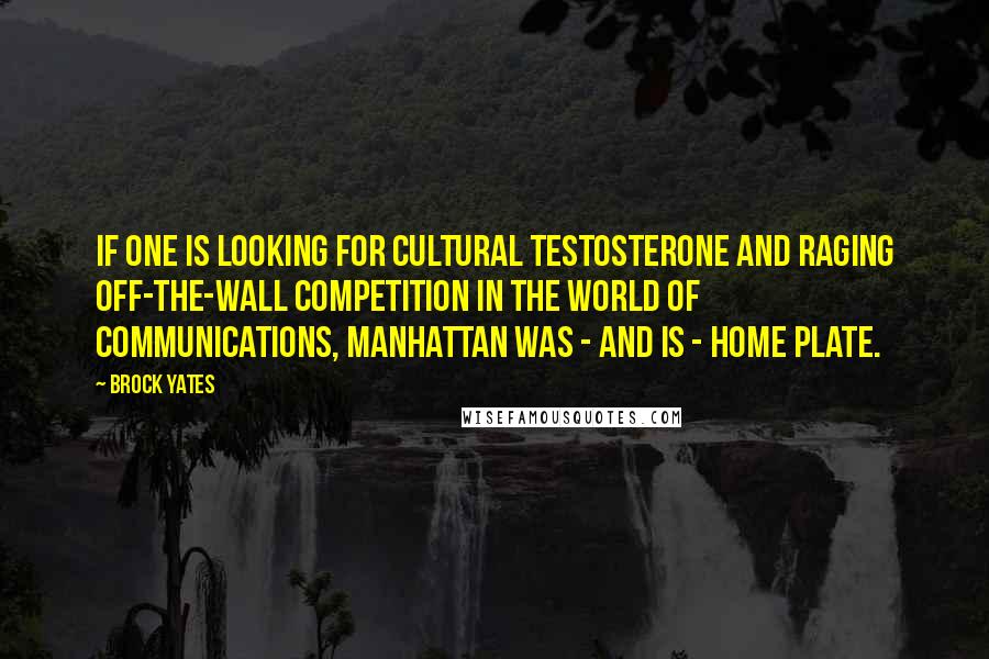 Brock Yates Quotes: If one is looking for cultural testosterone and raging off-the-wall competition in the world of communications, Manhattan was - and is - home plate.