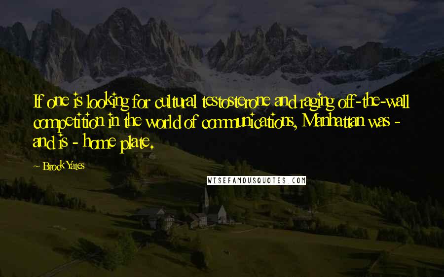 Brock Yates Quotes: If one is looking for cultural testosterone and raging off-the-wall competition in the world of communications, Manhattan was - and is - home plate.