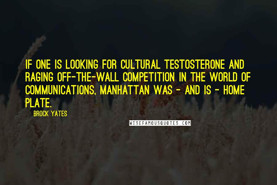 Brock Yates Quotes: If one is looking for cultural testosterone and raging off-the-wall competition in the world of communications, Manhattan was - and is - home plate.