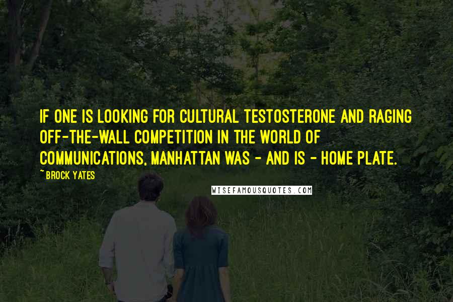 Brock Yates Quotes: If one is looking for cultural testosterone and raging off-the-wall competition in the world of communications, Manhattan was - and is - home plate.