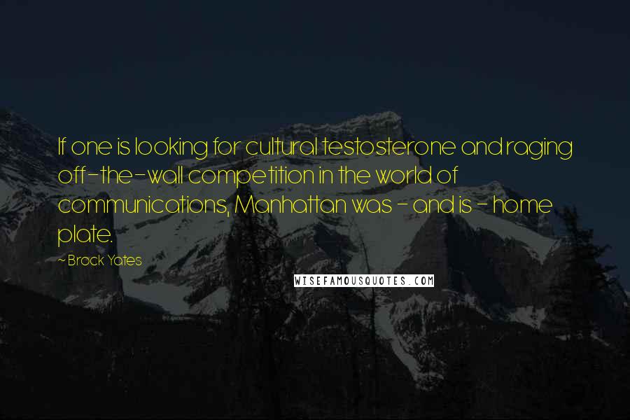 Brock Yates Quotes: If one is looking for cultural testosterone and raging off-the-wall competition in the world of communications, Manhattan was - and is - home plate.