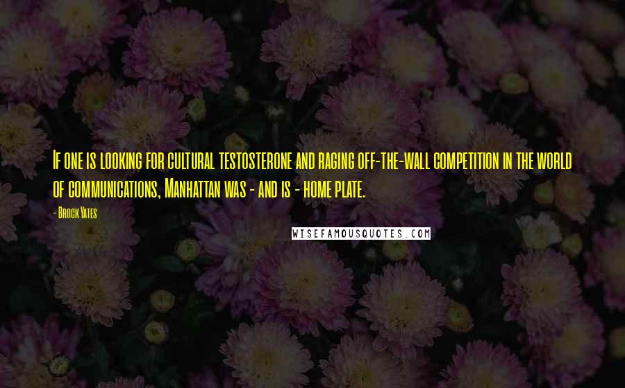 Brock Yates Quotes: If one is looking for cultural testosterone and raging off-the-wall competition in the world of communications, Manhattan was - and is - home plate.