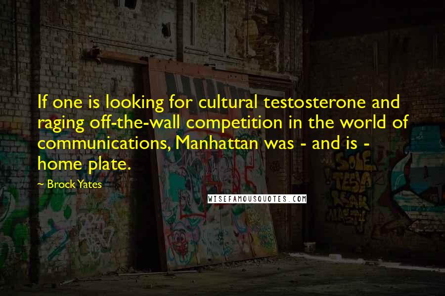 Brock Yates Quotes: If one is looking for cultural testosterone and raging off-the-wall competition in the world of communications, Manhattan was - and is - home plate.