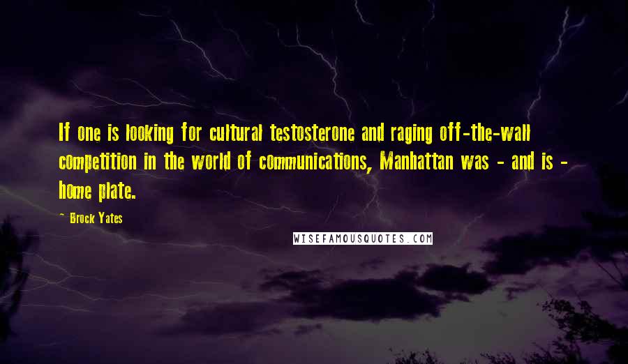 Brock Yates Quotes: If one is looking for cultural testosterone and raging off-the-wall competition in the world of communications, Manhattan was - and is - home plate.