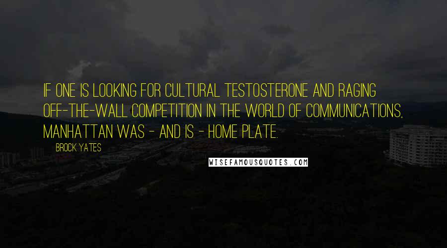 Brock Yates Quotes: If one is looking for cultural testosterone and raging off-the-wall competition in the world of communications, Manhattan was - and is - home plate.