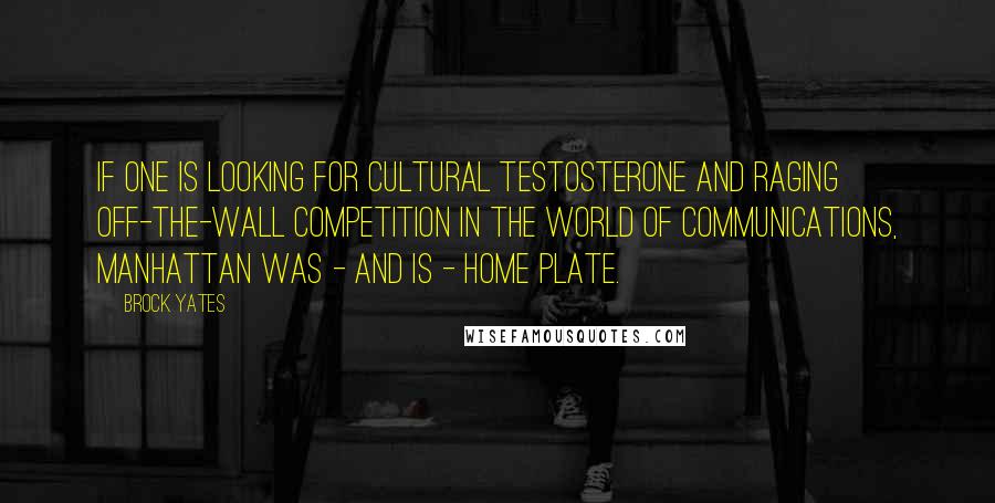 Brock Yates Quotes: If one is looking for cultural testosterone and raging off-the-wall competition in the world of communications, Manhattan was - and is - home plate.