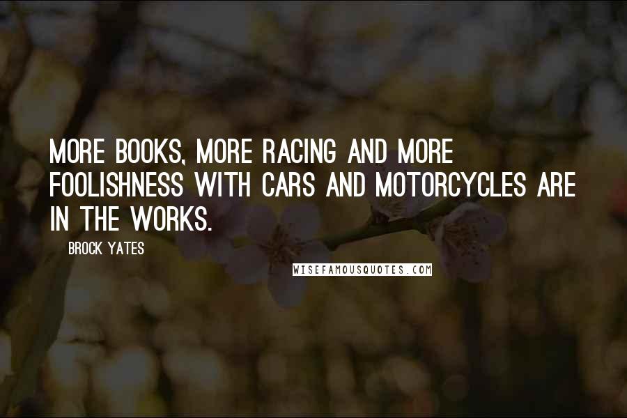 Brock Yates Quotes: More books, more racing and more foolishness with cars and motorcycles are in the works.