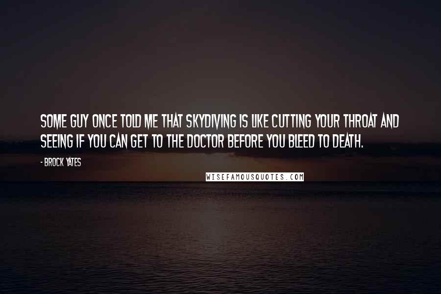 Brock Yates Quotes: Some guy once told me that skydiving is like cutting your throat and seeing if you can get to the doctor before you bleed to death.
