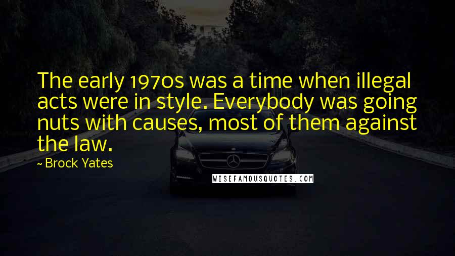 Brock Yates Quotes: The early 1970s was a time when illegal acts were in style. Everybody was going nuts with causes, most of them against the law.