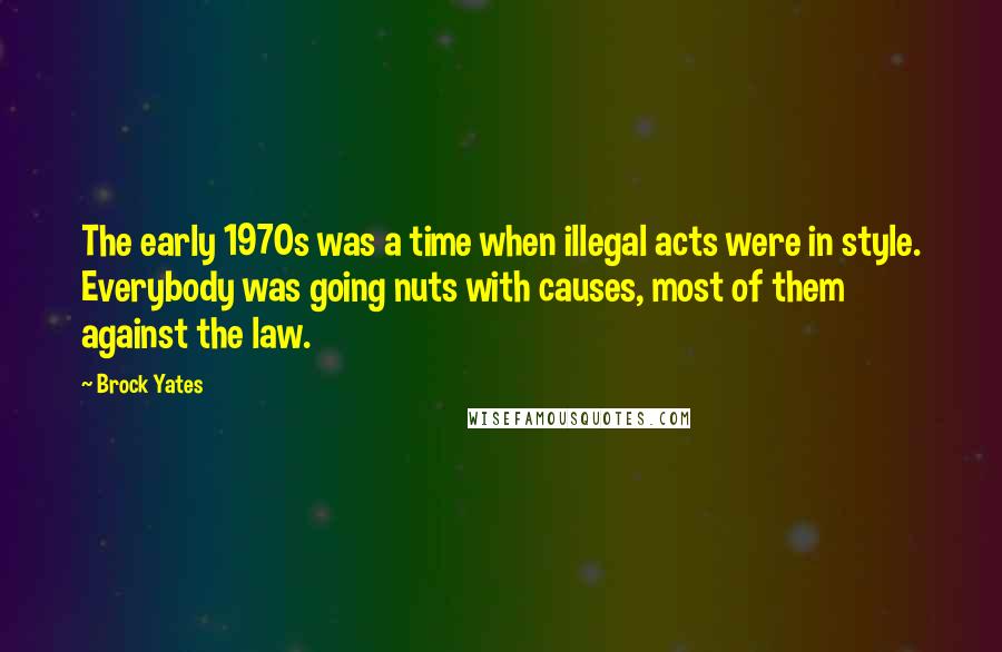 Brock Yates Quotes: The early 1970s was a time when illegal acts were in style. Everybody was going nuts with causes, most of them against the law.