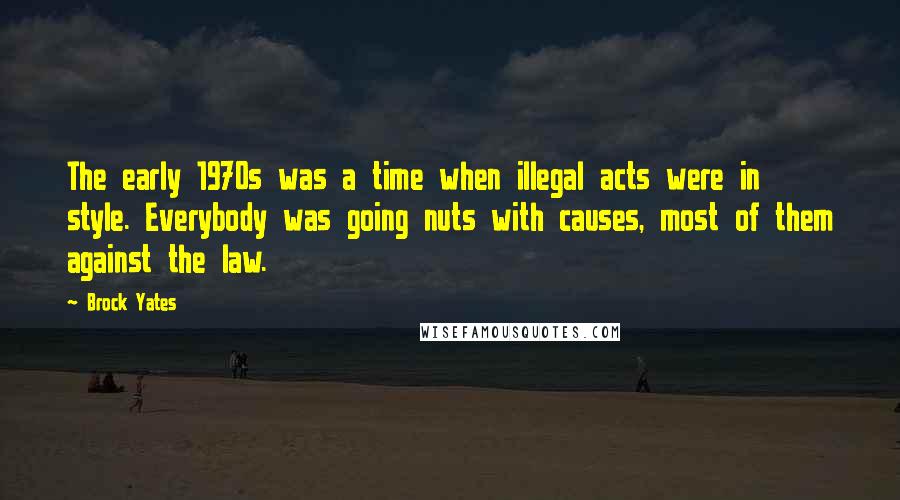 Brock Yates Quotes: The early 1970s was a time when illegal acts were in style. Everybody was going nuts with causes, most of them against the law.