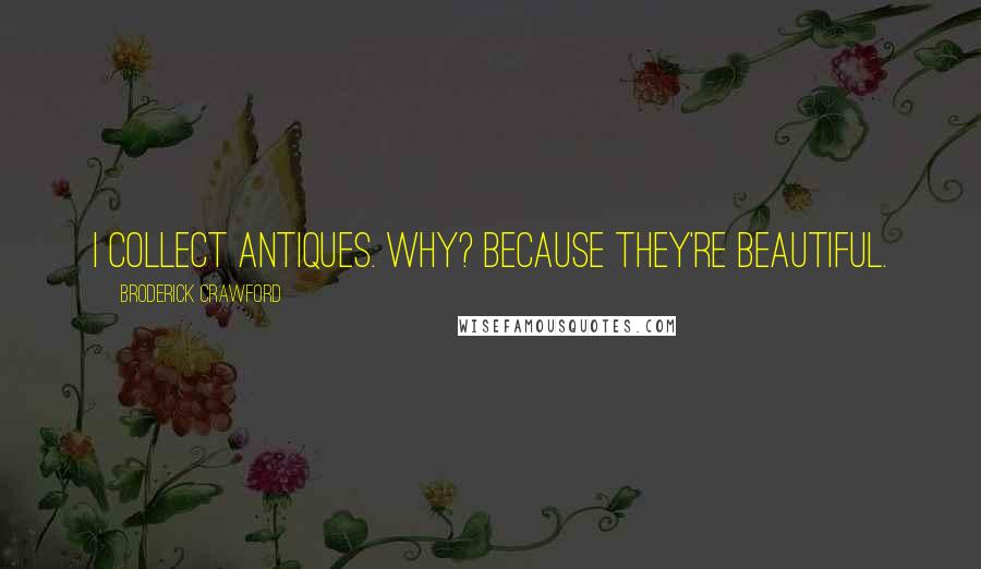 Broderick Crawford Quotes: I collect antiques. Why? Because they're beautiful.