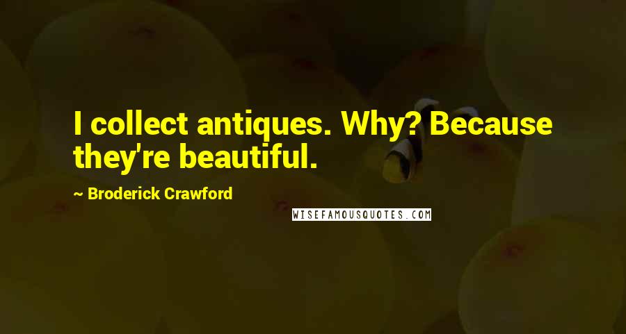 Broderick Crawford Quotes: I collect antiques. Why? Because they're beautiful.