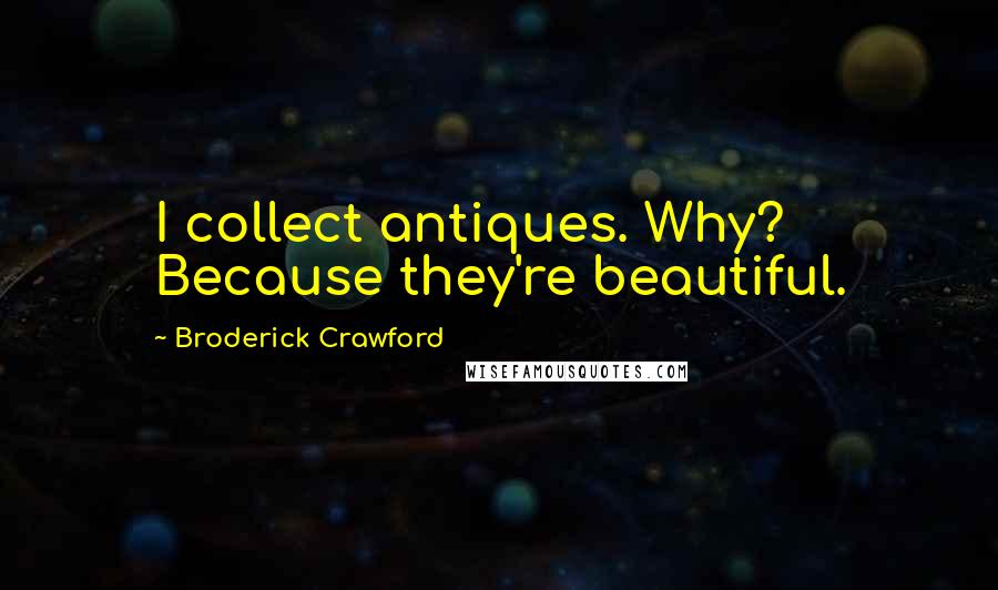 Broderick Crawford Quotes: I collect antiques. Why? Because they're beautiful.