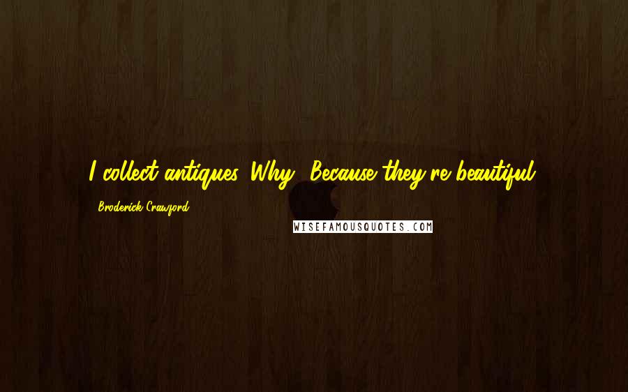 Broderick Crawford Quotes: I collect antiques. Why? Because they're beautiful.