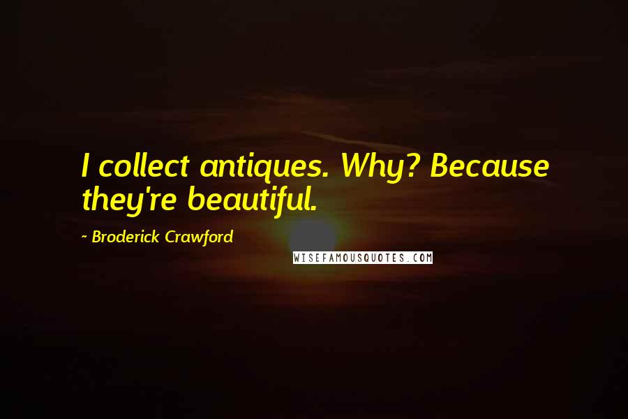 Broderick Crawford Quotes: I collect antiques. Why? Because they're beautiful.