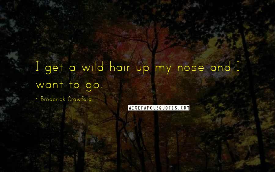 Broderick Crawford Quotes: I get a wild hair up my nose and I want to go.