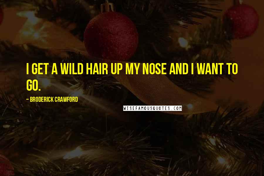 Broderick Crawford Quotes: I get a wild hair up my nose and I want to go.