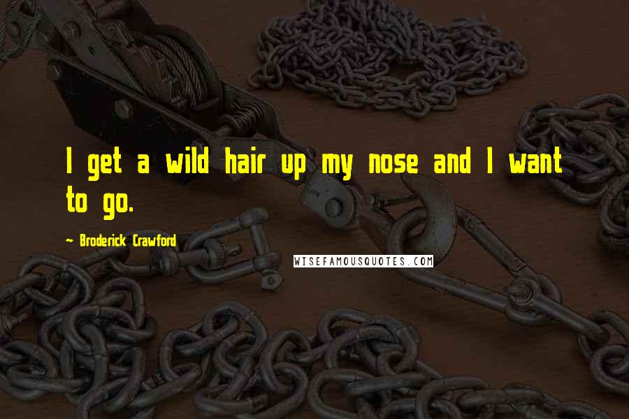 Broderick Crawford Quotes: I get a wild hair up my nose and I want to go.