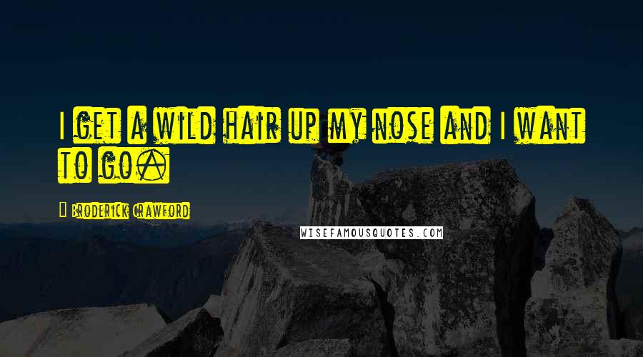 Broderick Crawford Quotes: I get a wild hair up my nose and I want to go.