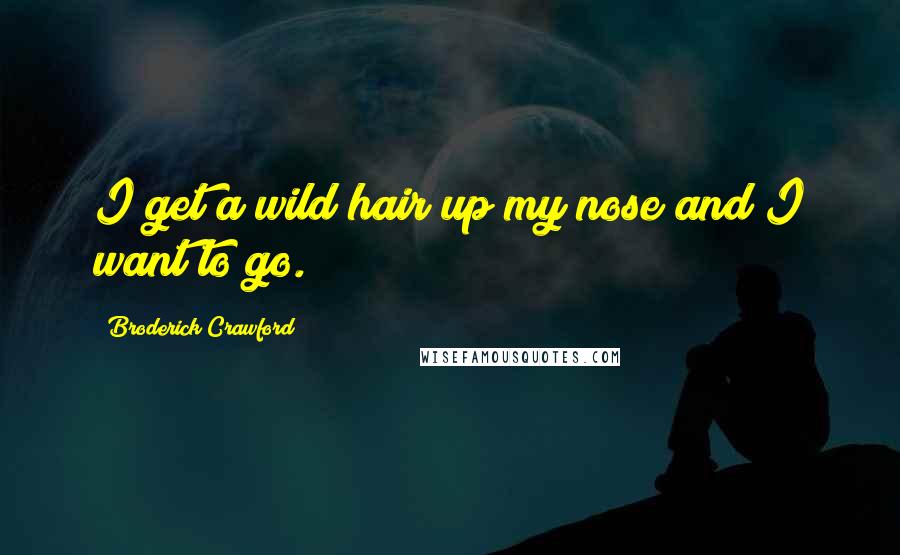 Broderick Crawford Quotes: I get a wild hair up my nose and I want to go.