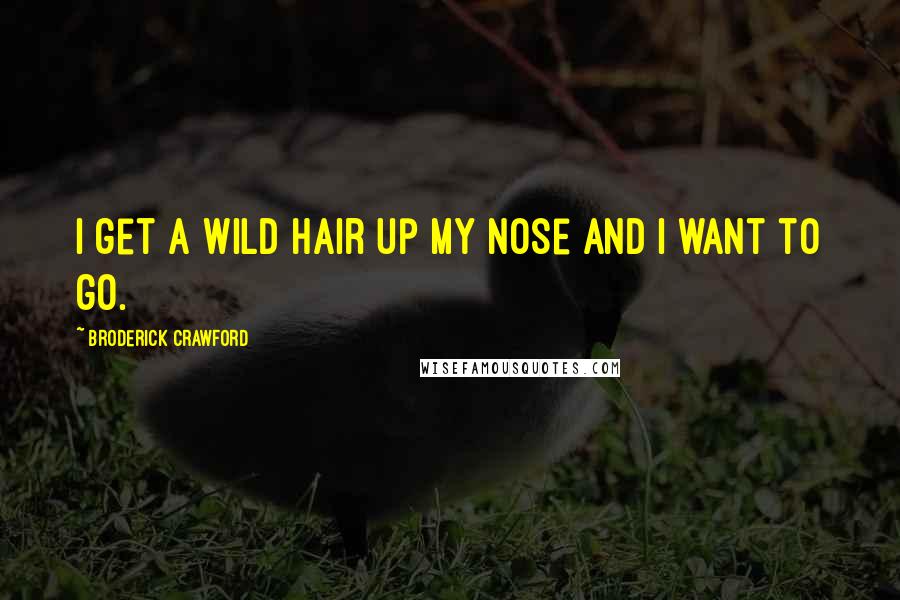 Broderick Crawford Quotes: I get a wild hair up my nose and I want to go.