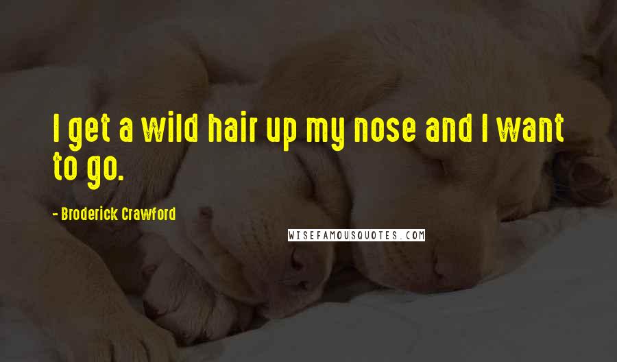 Broderick Crawford Quotes: I get a wild hair up my nose and I want to go.