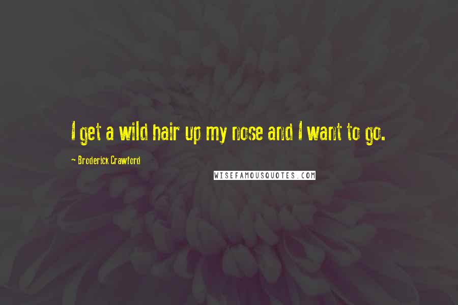 Broderick Crawford Quotes: I get a wild hair up my nose and I want to go.