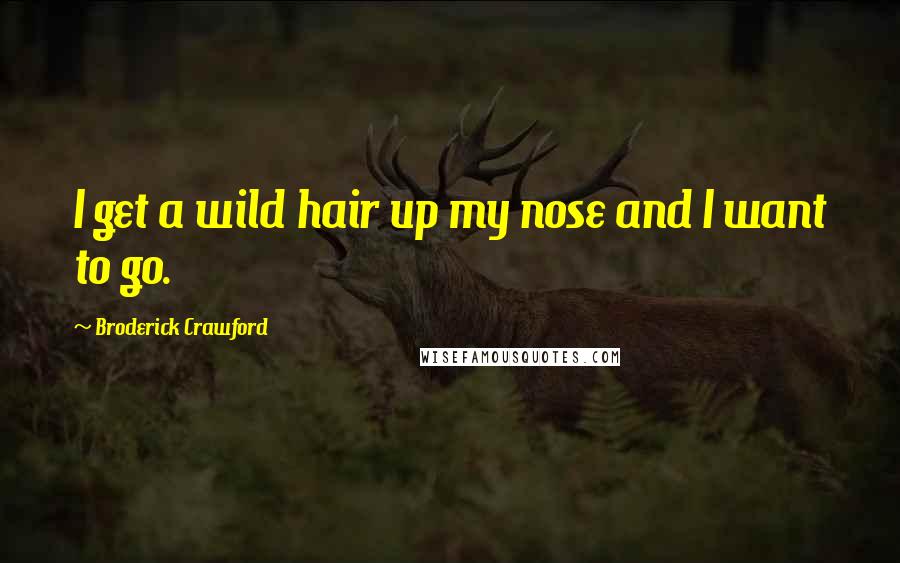 Broderick Crawford Quotes: I get a wild hair up my nose and I want to go.